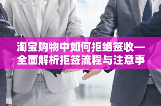 淘宝购物中如何拒绝签收—全面解析拒签流程与注意事项