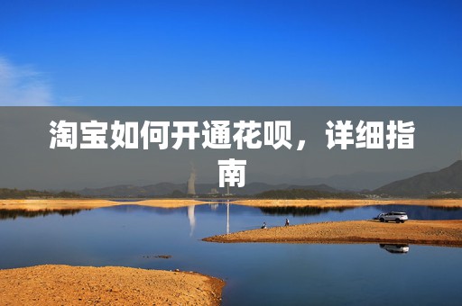 淘宝如何开通花呗，详细指南