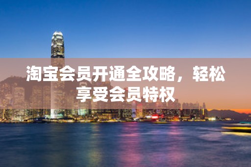 淘宝会员开通全攻略，轻松享受会员特权