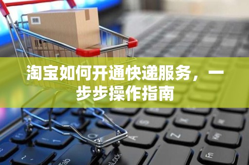 淘宝如何开通快递服务，一步步操作指南