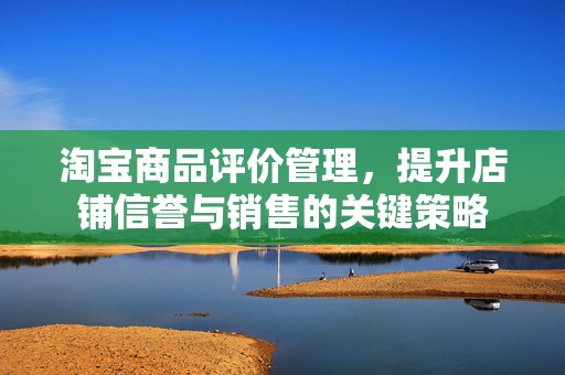 淘宝商品评价管理，提升店铺信誉与销售的关键策略