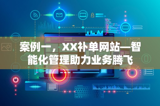 案例一，XX补单网站—智能化管理助力业务腾飞
