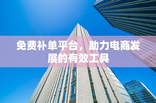 免费补单平台，助力电商发展的有效工具