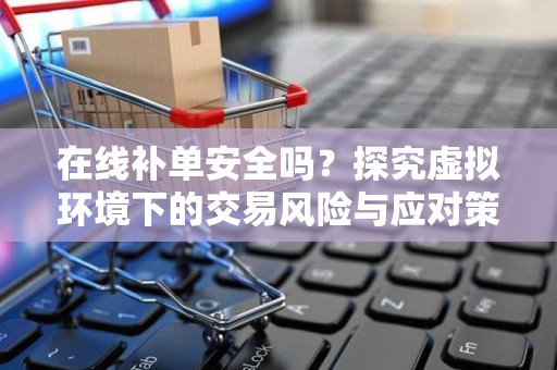 在线补单安全吗？探究虚拟环境下的交易风险与应对策略