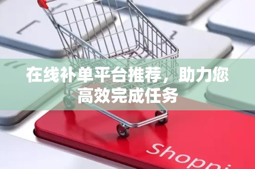在线补单平台推荐，助力您高效完成任务
