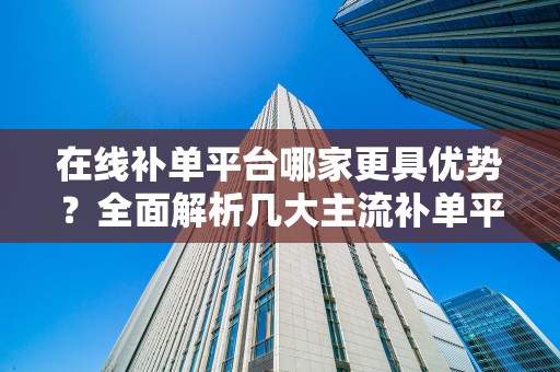 在线补单平台哪家更具优势？全面解析几大主流补单平台