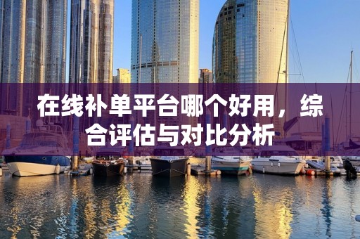 在线补单平台哪个好用，综合评估与对比分析