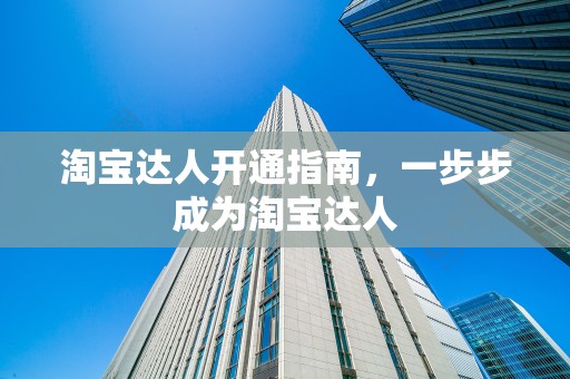 淘宝达人开通指南，一步步成为淘宝达人