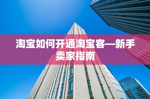 淘宝如何开通淘宝客—新手卖家指南