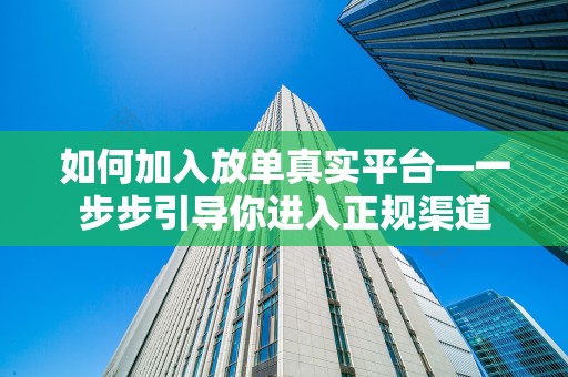 如何加入放单真实平台—一步步引导你进入正规渠道