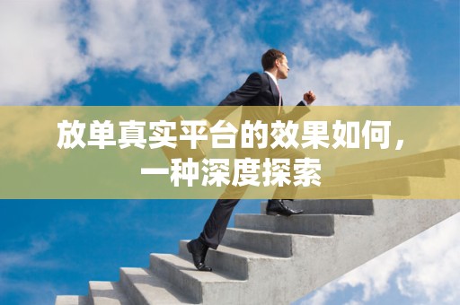 放单真实平台的效果如何，一种深度探索