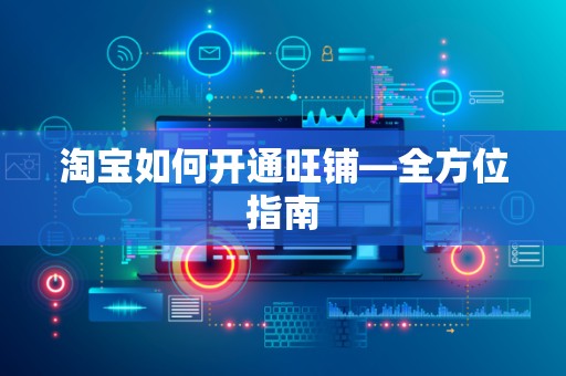 淘宝如何开通旺铺—全方位指南