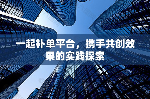 一起补单平台，携手共创效果的实践探索