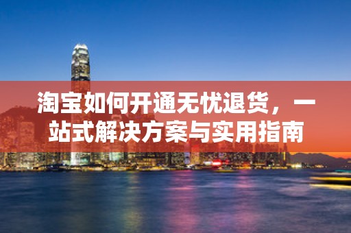 淘宝如何开通无忧退货，一站式解决方案与实用指南