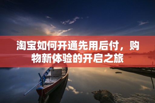 淘宝如何开通先用后付，购物新体验的开启之旅