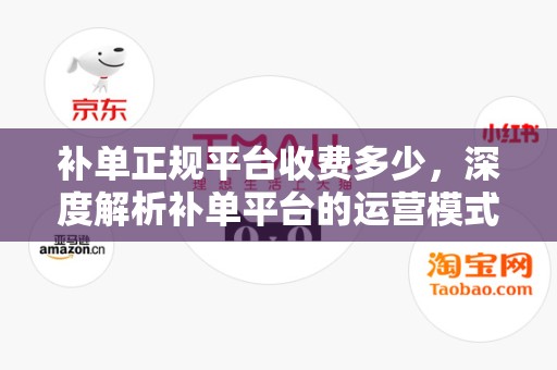 补单正规平台收费多少，深度解析补单平台的运营模式与收费标准