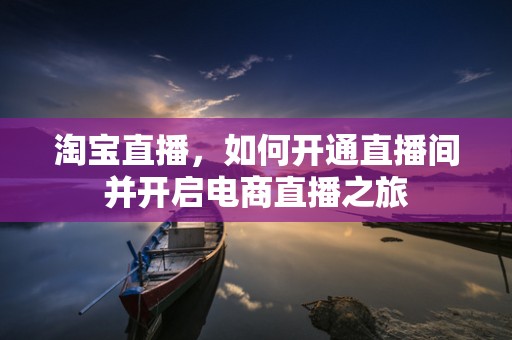 淘宝直播，如何开通直播间并开启电商直播之旅