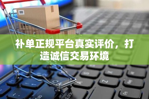 补单正规平台真实评价，打造诚信交易环境