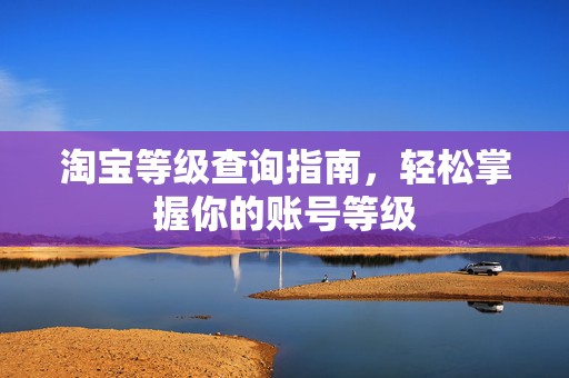 淘宝等级查询指南，轻松掌握你的账号等级