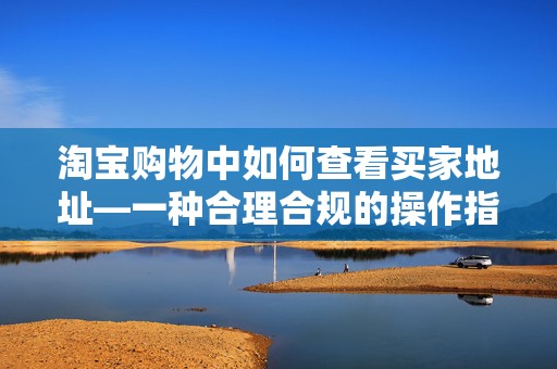 淘宝购物中如何查看买家地址—一种合理合规的操作指南