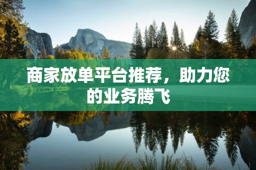 商家放单平台推荐，助力您的业务腾飞