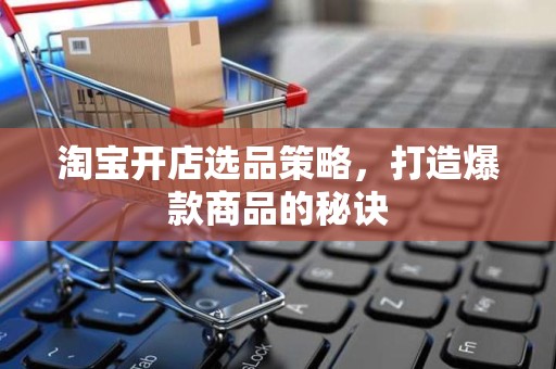 淘宝开店选品策略，打造爆款商品的秘诀