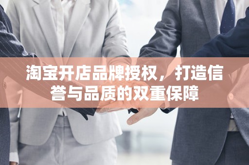 淘宝开店品牌授权，打造信誉与品质的双重保障