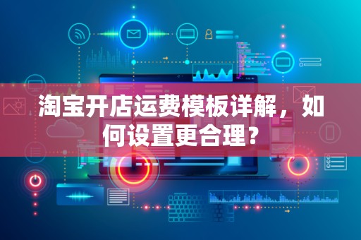淘宝开店运费模板详解，如何设置更合理？
