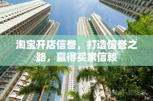 淘宝开店信誉，打造信誉之路，赢得买家信赖