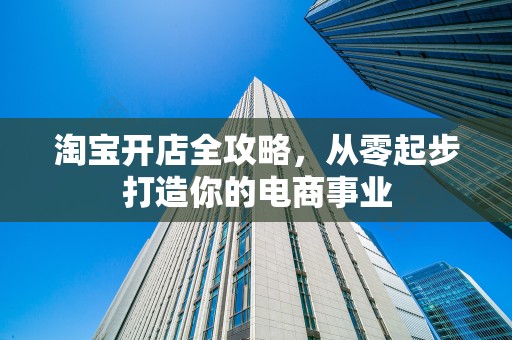 淘宝开店全攻略，从零起步打造你的电商事业