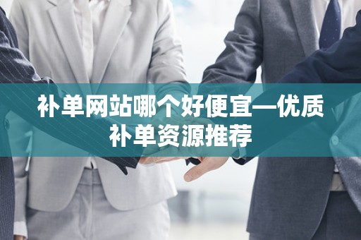 补单网站哪个好便宜—优质补单资源推荐
