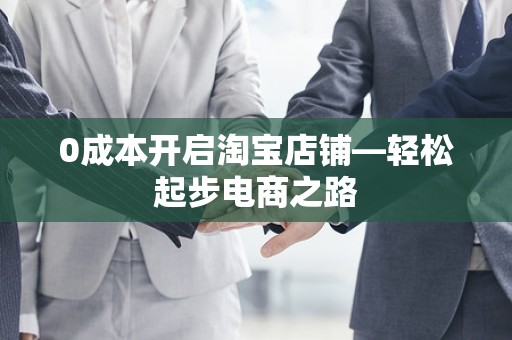 0成本开启淘宝店铺—轻松起步电商之路