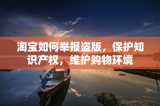 淘宝如何举报盗版，保护知识产权，维护购物环境
