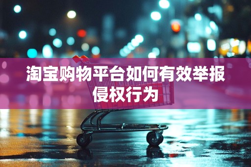 淘宝购物平台如何有效举报侵权行为