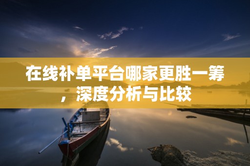 在线补单平台哪家更胜一筹，深度分析与比较