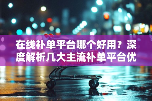 在线补单平台哪个好用？深度解析几大主流补单平台优势与特点