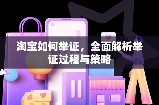 淘宝如何举证，全面解析举证过程与策略