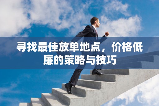 寻找最佳放单地点，价格低廉的策略与技巧