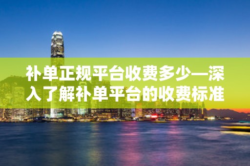 补单正规平台收费多少—深入了解补单平台的收费标准