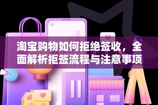 淘宝购物如何拒绝签收，全面解析拒签流程与注意事项