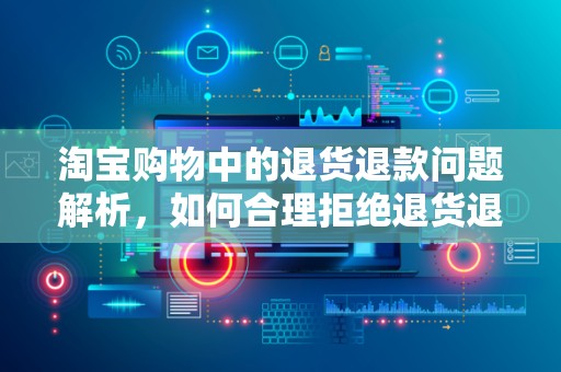 淘宝购物中的退货退款问题解析，如何合理拒绝退货退款