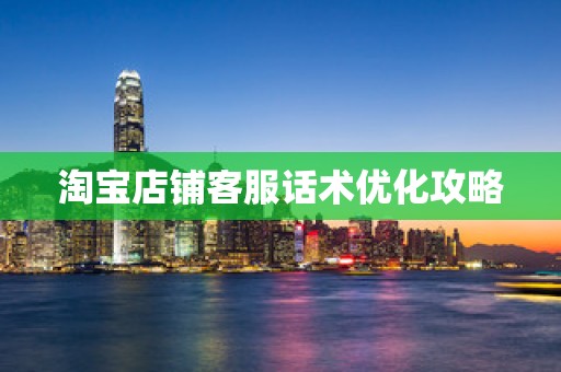 淘宝店铺客服话术优化攻略