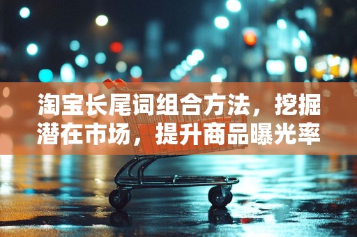 淘宝长尾词组合方法，挖掘潜在市场，提升商品曝光率