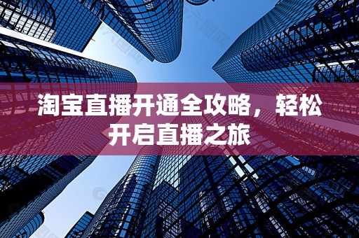 淘宝直播开通全攻略，轻松开启直播之旅