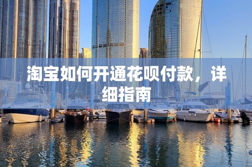 淘宝如何开通花呗付款，详细指南