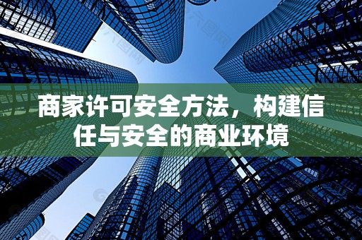商家许可安全方法，构建信任与安全的商业环境