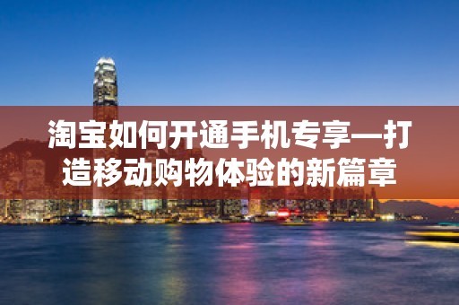 淘宝如何开通手机专享—打造移动购物体验的新篇章