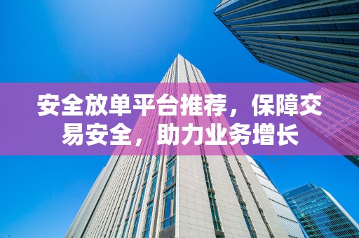 安全放单平台推荐，保障交易安全，助力业务增长