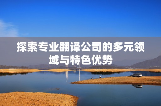 探索专业翻译公司的多元领域与特色优势