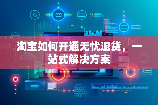 淘宝如何开通无忧退货，一站式解决方案